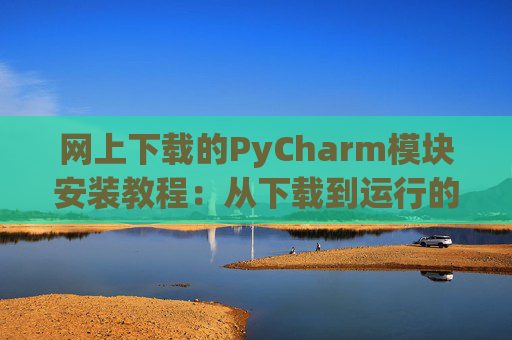 网上下载的PyCharm模块安装教程：从下载到运行的全流程